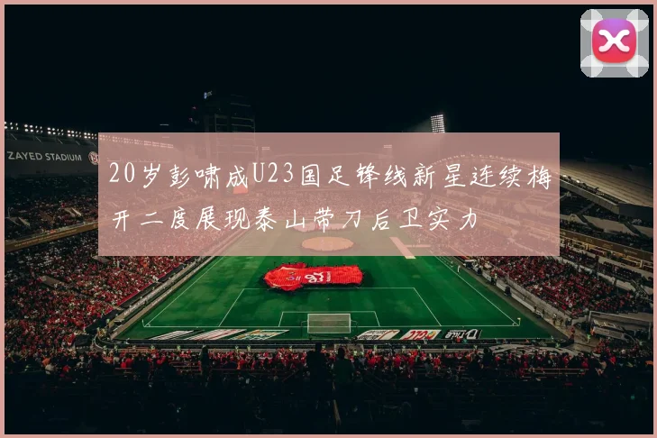 20岁彭啸成U23国足锋线新星连续梅开二度展现泰山带刀后卫实力