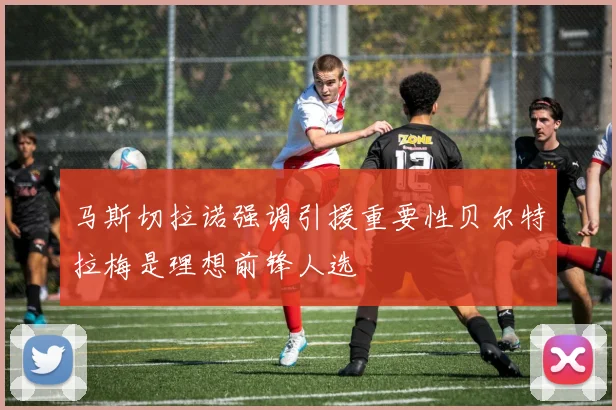 马斯切拉诺强调引援重要性贝尔特拉梅是理想前锋人选