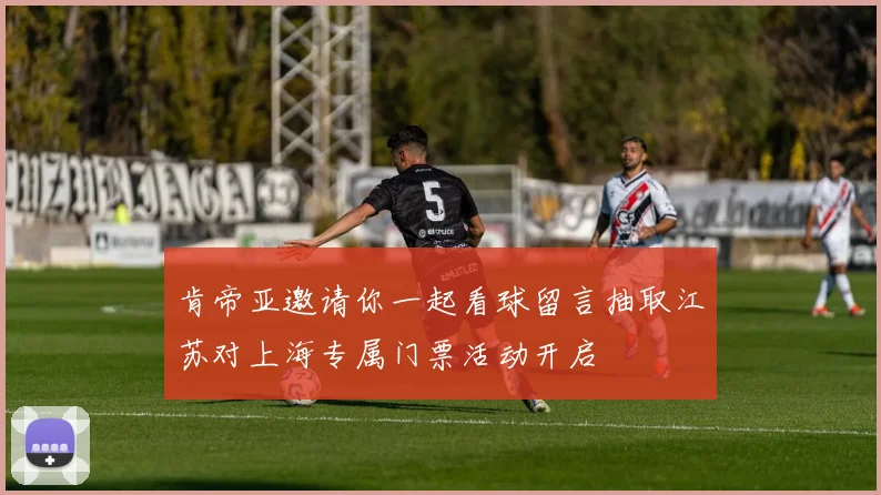 肯帝亚邀请你一起看球留言抽取江苏对上海专属门票活动开启