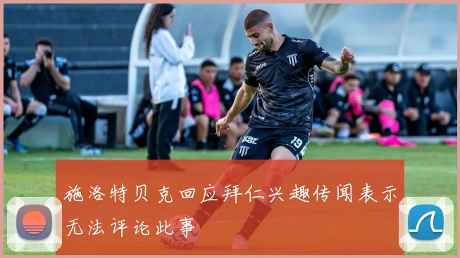 施洛特贝克回应拜仁兴趣传闻表示无法评论此事