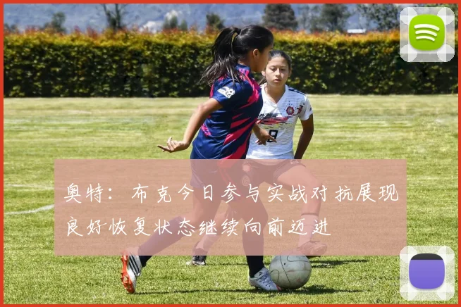 奥特：布克今日参与实战对抗展现良好恢复状态继续向前迈进