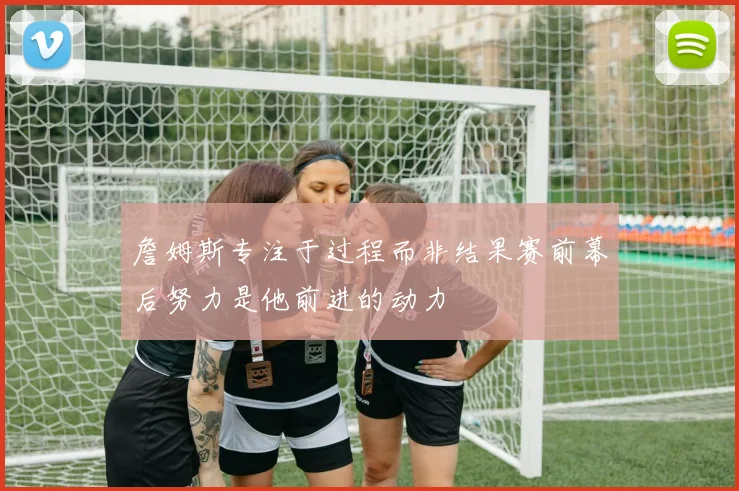 詹姆斯专注于过程而非结果赛前幕后努力是他前进的动力
