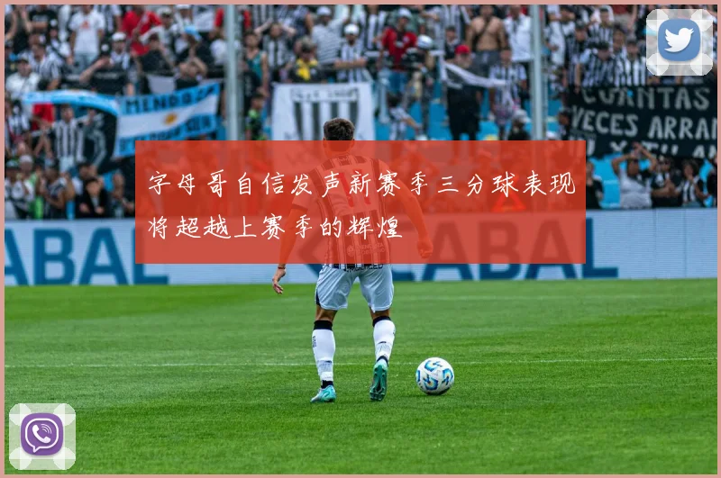 字母哥自信发声新赛季三分球表现将超越上赛季的辉煌