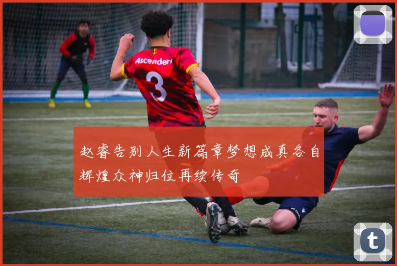 赵睿告别人生新篇章梦想成真各自辉煌众神归位再续传奇