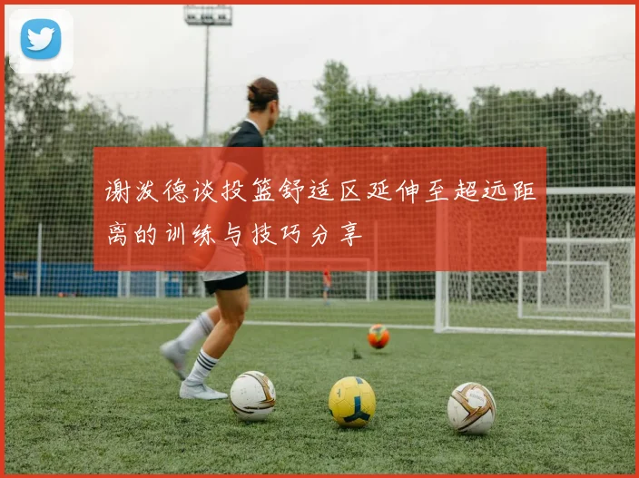 谢泼德谈投篮舒适区延伸至超远距离的训练与技巧分享
