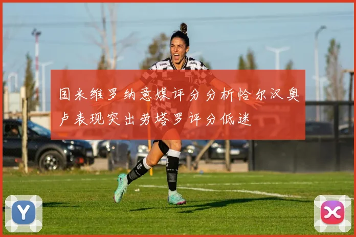 国米维罗纳意媒评分分析恰尔汉奥卢表现突出劳塔罗评分低迷