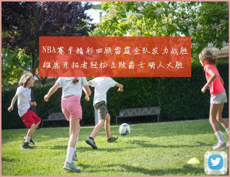 NBA赛季精彩回顾雷霆全队发力战胜雄鹿开拓者轻松击败爵士湖人大胜独行侠