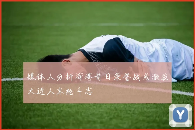 媒体人分析海港昔日荣誉战或激发大连人末轮斗志