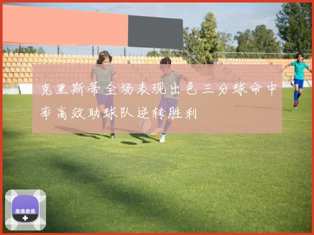 克里斯蒂全场表现出色三分球命中率高效助球队逆转胜利