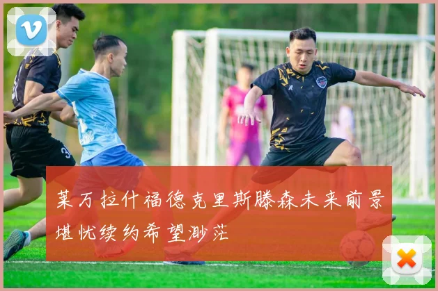 莱万拉什福德克里斯滕森未来前景堪忧续约希望渺茫